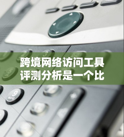 跨境网络访问工具评测分析是一个比较全面的评估,通常涵盖以下几个方面 跨境网络访问工具评测分析是一个比较全面的评估,通常涵盖以下几个方面