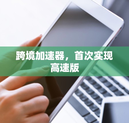 跨境加速器,首次实现高速版 跨境加速器,首次实现高速版
