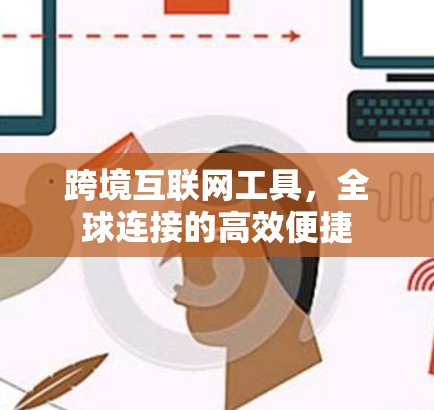 跨境互联网工具,全球连接的高效便捷 跨境互联网工具,全球连接的高效便捷