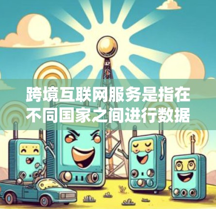 跨境互联网服务是指在不同国家之间进行数据传输和互联网服务连接的网络系统。它需要支持跨国家的设备和传输方式,提供用户在这些国家使用互联网应用和数据的能力。以下是对这一主题的详细分析和总结 跨境互联网服务是指在不同国家之间进行数据传输和互联网服务连接的网络系统。它需要支持跨国家的设备和传输方式,提供用户在这些国家使用互联网应用和数据的能力。以下是对这一主题的详细分析和总结