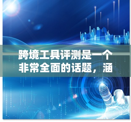 跨境工具评测是一个非常全面的话题，涵盖了物流、运输、支付等多个领域，工具种类繁多，覆盖了从基础到高级的功能需求。以下是一些在跨境物流中常用的工具及其特点，供您参考
