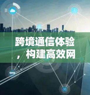 跨境通信体验，构建高效网络访问架构