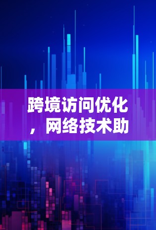 跨境访问优化，网络技术助力数据传输效率提升