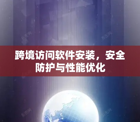 跨境访问软件安装，安全防护与性能优化