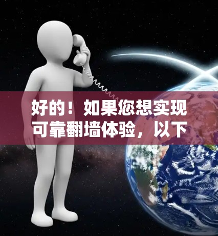 好的！如果您想实现可靠翻墙体验，以下是一些步骤和建议，帮助您轻松地进行翻墙操作