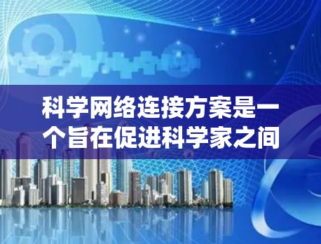 科学网络连接方案是一个旨在促进科学家之间信息交换和合作的系统，涉及多个关键环节。以下是对该主题的系统化总结