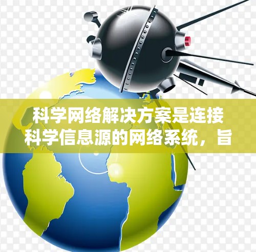 科学网络解决方案是连接科学信息源的网络系统，旨在整合和共享科学数据和研究成果。以下是一个结构化的总结