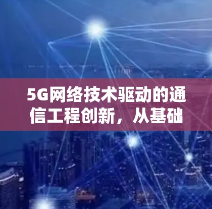 5G网络技术驱动的通信工程创新,从基础到应用的全面解析 5G网络技术驱动的通信工程创新,从基础到应用的全面解析