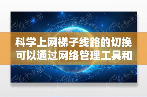 科学上网梯子线路的切换可以通过网络管理工具和脚本脚本来实现,以下是一个详细的步骤指南 科学上网梯子线路的切换可以通过网络管理工具和脚本脚本来实现,以下是一个详细的步骤指南