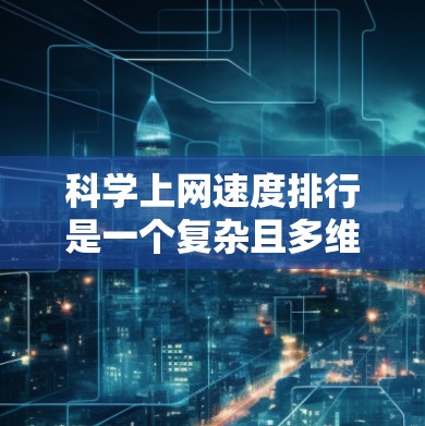 科学上网速度排行是一个复杂且多维度的问题,需要综合考虑多个因素来评估和排名网站的性能。以下是基于多个因素综合排名后的科学建议 科学上网速度排行是一个复杂且多维度的问题,需要综合考虑多个因素来评估和排名网站的性能。以下是基于多个因素综合排名后的科学建议