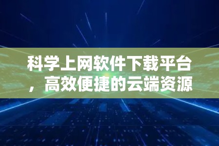 科学上网软件下载平台,高效便捷的云端资源管理 科学上网软件下载平台,高效便捷的云端资源管理