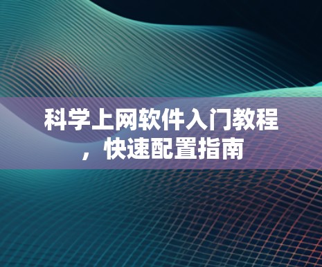科学上网软件入门教程，快速配置指南