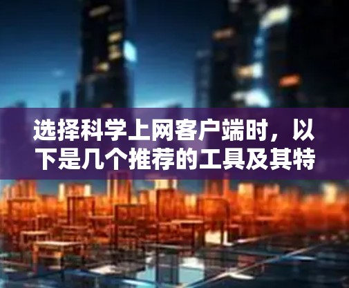 选择科学上网客户端时，以下是几个推荐的工具及其特点