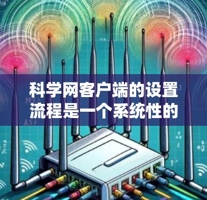 科学网客户端的设置流程是一个系统性的操作，涉及多个步骤，每个步骤都有特定的设置项和要求。以下是对科学网客户端设置流程的详细介绍