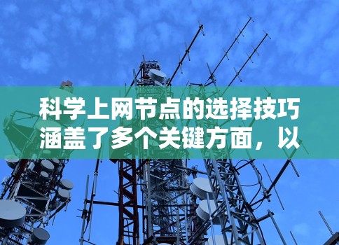 科学上网节点的选择技巧涵盖了多个关键方面，以下是一个分步骤的总结