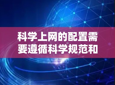 科学上网的配置需要遵循科学规范和相关法规,以确保网络环境的安全、稳定和可靠。以下是一个科学上网的配置说明,供您参考 科学上网的配置需要遵循科学规范和相关法规,以确保网络环境的安全、稳定和可靠。以下是一个科学上网的配置说明,供您参考