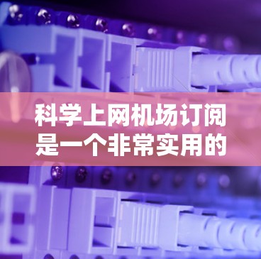 科学上网机场订阅是一个非常实用的解决方案，适合那些需要在机场附近使用科学设备的人群。以下是一些详细的步骤和建议，帮助您找到适合的订阅方案