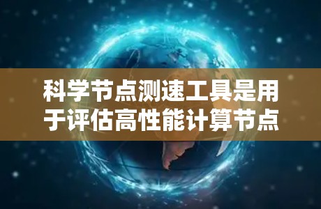 科学节点测速工具是用于评估高性能计算节点性能的专业工具,广泛应用于科学计算领域。以下是详细介绍 科学节点测速工具是用于评估高性能计算节点性能的专业工具,广泛应用于科学计算领域。以下是详细介绍