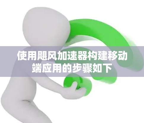 使用飓风加速器构建移动端应用的步骤如下