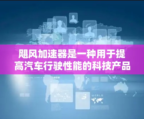 飓风加速器是一种用于提高汽车行驶性能的科技产品,通常涉及一些新颖的材料或技术。由于飓风加速器的官方信息并不公开,直接访问其官网可能需要更多的信息。以下是关于飓风加速器的常见搜索建议 飓风加速器是一种用于提高汽车行驶性能的科技产品,通常涉及一些新颖的材料或技术。由于飓风加速器的官方信息并不公开,直接访问其官网可能需要更多的信息。以下是关于飓风加速器的常见搜索建议