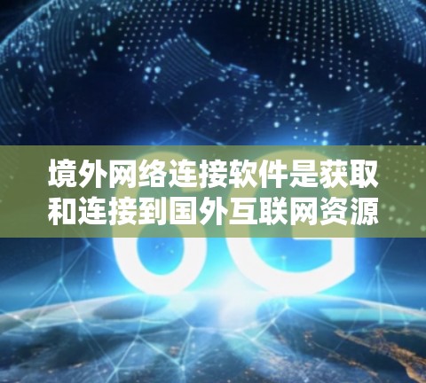 境外网络连接软件是获取和连接到国外互联网资源的重要工具，涵盖了多种类型和功能，适用于不同的应用场景。以下是对这些软件的详细总结