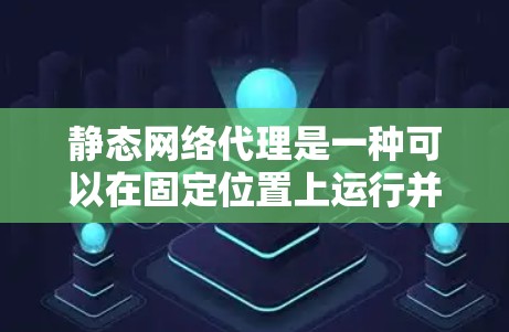 静态网络代理是一种可以在固定位置上运行并维护的网络服务代理,用于处理请求和响应。以下是其关键特点和应用 静态网络代理是一种可以在固定位置上运行并维护的网络服务代理,用于处理请求和响应。以下是其关键特点和应用
