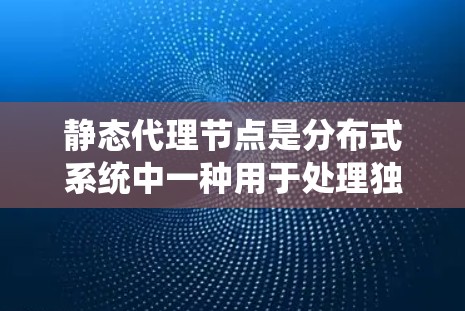 静态代理节点是分布式系统中一种用于处理独立请求或事务的节点,其特点如下 静态代理节点是分布式系统中一种用于处理独立请求或事务的节点,其特点如下