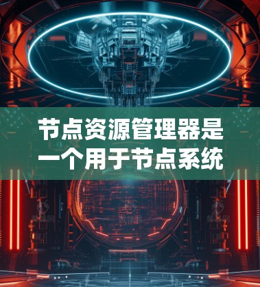 节点资源管理器是一个用于节点系统管理节点资源的工具，它能够维护节点的文件、日志和缓存等资源。以下是基于资源管理器的示例代码，分为静态资源管理器和动态资源管理器实现