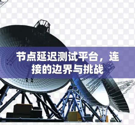 节点延迟测试平台,连接的边界与挑战 节点延迟测试平台,连接的边界与挑战