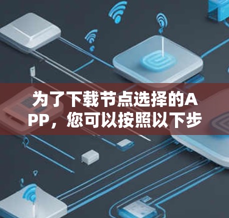 为了下载节点选择的APP,您可以按照以下步骤进行 为了下载节点选择的APP,您可以按照以下步骤进行