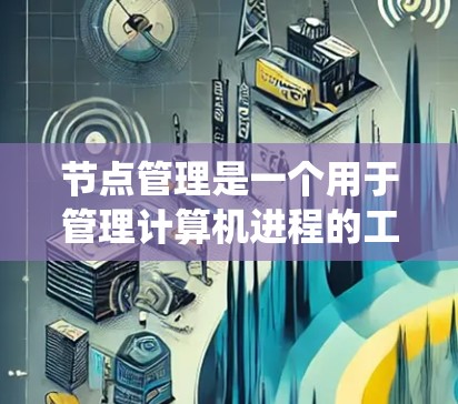 节点管理是一个用于管理计算机进程的工具,帮助您优化系统性能。以下是详细的步骤指南 节点管理是一个用于管理计算机进程的工具,帮助您优化系统性能。以下是详细的步骤指南