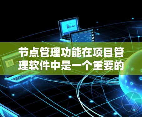 节点管理功能在项目管理软件中是一个重要的工具,帮助用户组织、管理项目中的资源、任务和角色。以下是详细的节点管理功能介绍 节点管理功能在项目管理软件中是一个重要的工具,帮助用户组织、管理项目中的资源、任务和角色。以下是详细的节点管理功能介绍