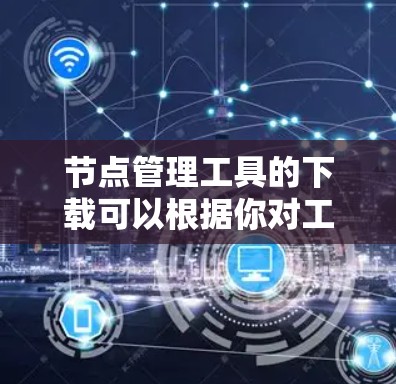 节点管理工具的下载可以根据你对工具的需求选择合适的工具。以下是一些常见的节点管理工具及其下载链接 节点管理工具的下载可以根据你对工具的需求选择合适的工具。以下是一些常见的节点管理工具及其下载链接