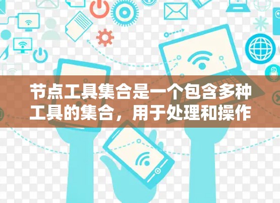 节点工具集合是一个包含多种工具的集合，用于处理和操作节点。这些工具在不同的开发环境中起着不同的作用。以下是对这些工具的详细分类和总结