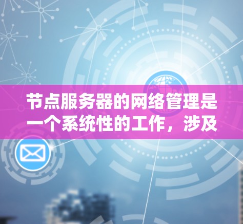 节点服务器的网络管理是一个系统性的工作，涉及多个环节，包括设备选择、协议配置、防火墙设置以及安全性措施。以下是对节点服务器网络管理的详细总结，涵盖从需求分析到部署和维护的全过程