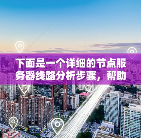 下面是一个详细的节点服务器线路分析步骤,帮助你找出可能存在的问题并进行修复 下面是一个详细的节点服务器线路分析步骤,帮助你找出可能存在的问题并进行修复
