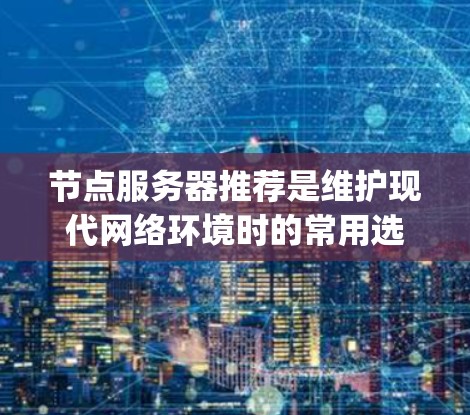 节点服务器推荐是维护现代网络环境时的常用选择,尤其是Nginx作为开源反向代理工具,提供了强大的功能和灵活性。以下是一步步的推荐方案,帮助用户选择最适合的Nginx版本 节点服务器推荐是维护现代网络环境时的常用选择,尤其是Nginx作为开源反向代理工具,提供了强大的功能和灵活性。以下是一步步的推荐方案,帮助用户选择最适合的Nginx版本
