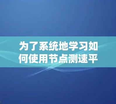 为了系统地学习如何使用节点测速平台进行车辆测速检测和分析,以下是一个详细的步骤指南 为了系统地学习如何使用节点测速平台进行车辆测速检测和分析,以下是一个详细的步骤指南