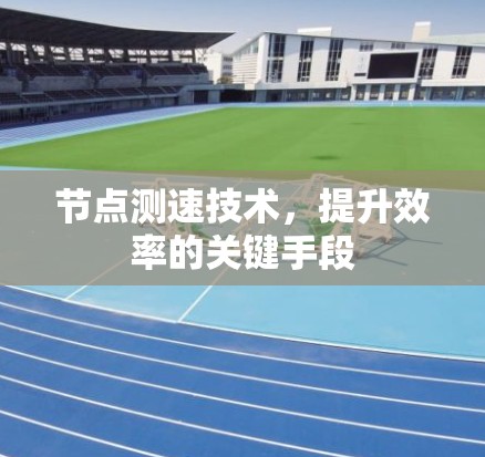 节点测速技术,提升效率的关键手段 节点测速技术,提升效率的关键手段
