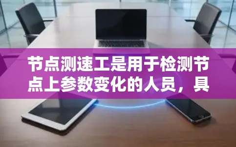 节点测速工是用于检测节点上参数变化的人员,具体工作内容包括以下步骤 节点测速工是用于检测节点上参数变化的人员,具体工作内容包括以下步骤