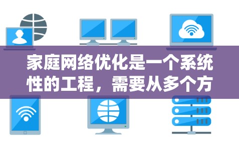 家庭网络优化是一个系统性的工程，需要从多个方面入手，以确保网络的稳定、可靠和高效。以下是一些优化家庭网络的步骤和方法