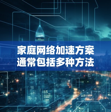 家庭网络加速方案通常包括多种方法,以优化家庭网络的性能和稳定性。以下是一些常见且有效的家庭网络加速方案 家庭网络加速方案通常包括多种方法,以优化家庭网络的性能和稳定性。以下是一些常见且有效的家庭网络加速方案