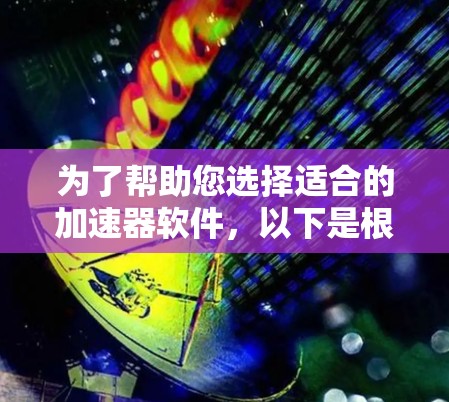 为了帮助您选择适合的加速器软件，以下是根据您的需求和设备类型进行的推荐