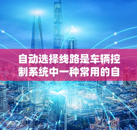 自动选择线路是车辆控制系统中一种常用的自动驾驶功能，旨在根据当前位置和目标位置，选择最优的交通线路。以下是对该功能的详细分析和总结
