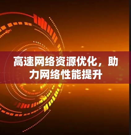 高速网络资源优化,助力网络性能提升 高速网络资源优化,助力网络性能提升