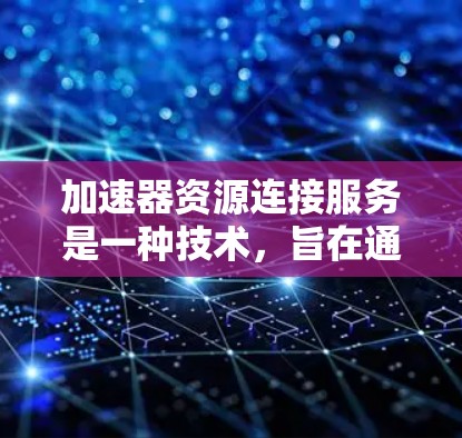 加速器资源连接服务是一种技术，旨在通过连接多个加速器资源，提升服务器和客户端处理请求的效率。以下是对该服务的详细分析