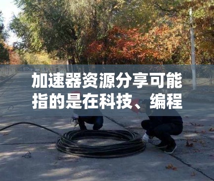 加速器资源分享可能指的是在科技、编程、开发等领域寻找各种加速工具、开源项目或者资源来提升效率、提高代码质量、加速项目进程等。以下是关于加速器资源分享的一些常见方面和建议 加速器资源分享可能指的是在科技、编程、开发等领域寻找各种加速工具、开源项目或者资源来提升效率、提高代码质量、加速项目进程等。以下是关于加速器资源分享的一些常见方面和建议