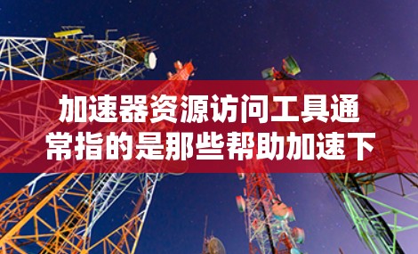加速器资源访问工具通常指的是那些帮助加速下载资源或访问资源的软件工具。这些工具通常提供了一种更高效、便捷的方式来访问大量资源,例如视频、音乐、图片、文档等 加速器资源访问工具通常指的是那些帮助加速下载资源或访问资源的软件工具。这些工具通常提供了一种更高效、便捷的方式来访问大量资源,例如视频、音乐、图片、文档等