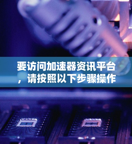 要访问加速器资讯平台，请按照以下步骤操作