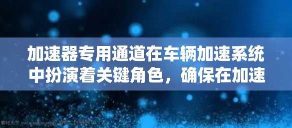 加速器专用通道在车辆加速系统中扮演着关键角色,确保在加速过程中流畅和可靠。它专门处理加速器请求,解决加速系统中的问题,如卡顿和故障。以下是关于加速器专用通道的详细解释 加速器专用通道在车辆加速系统中扮演着关键角色,确保在加速过程中流畅和可靠。它专门处理加速器请求,解决加速系统中的问题,如卡顿和故障。以下是关于加速器专用通道的详细解释